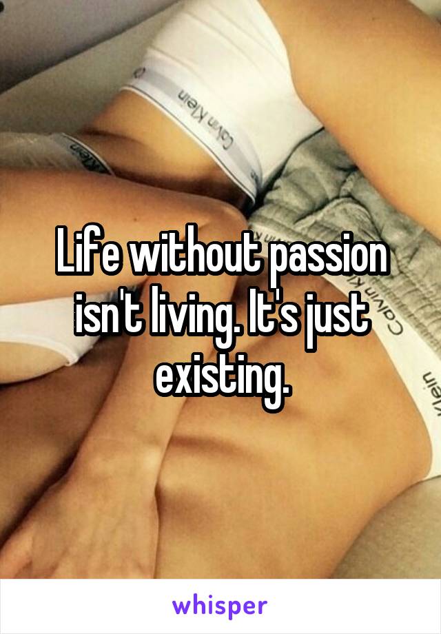 Life without passion isn't living. It's just existing.