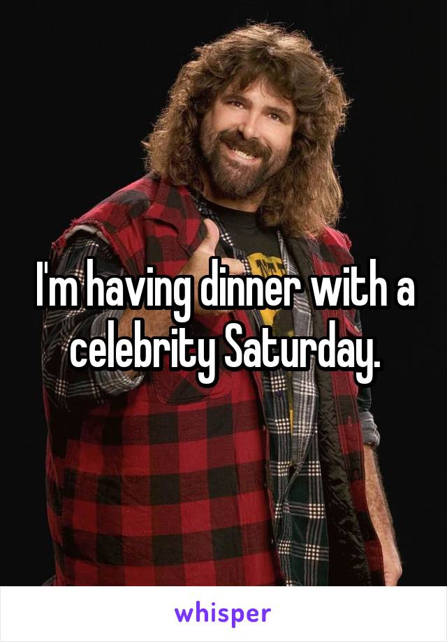 I'm having dinner with a celebrity Saturday.