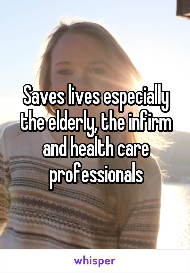 Saves lives especially the elderly, the infirm and health care professionals