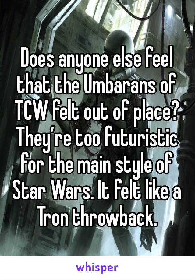 Does anyone else feel that the Umbarans of TCW felt out of place? They’re too futuristic for the main style of Star Wars. It felt like a Tron throwback. 