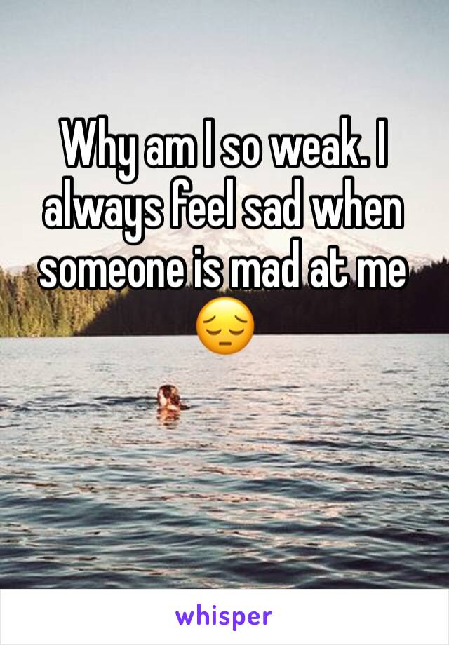 Why am I so weak. I always feel sad when someone is mad at me 😔
