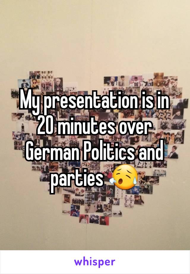 My presentation is in 20 minutes over German Politics and parties 😥