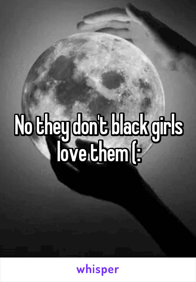 No they don't black girls love them (: