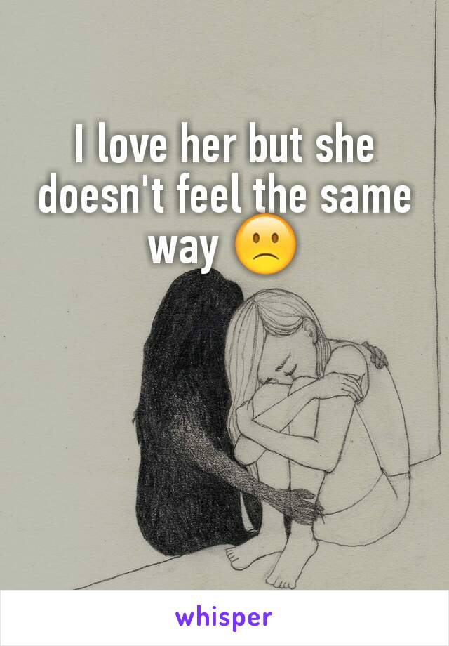 I love her but she doesn't feel the same way 🙁