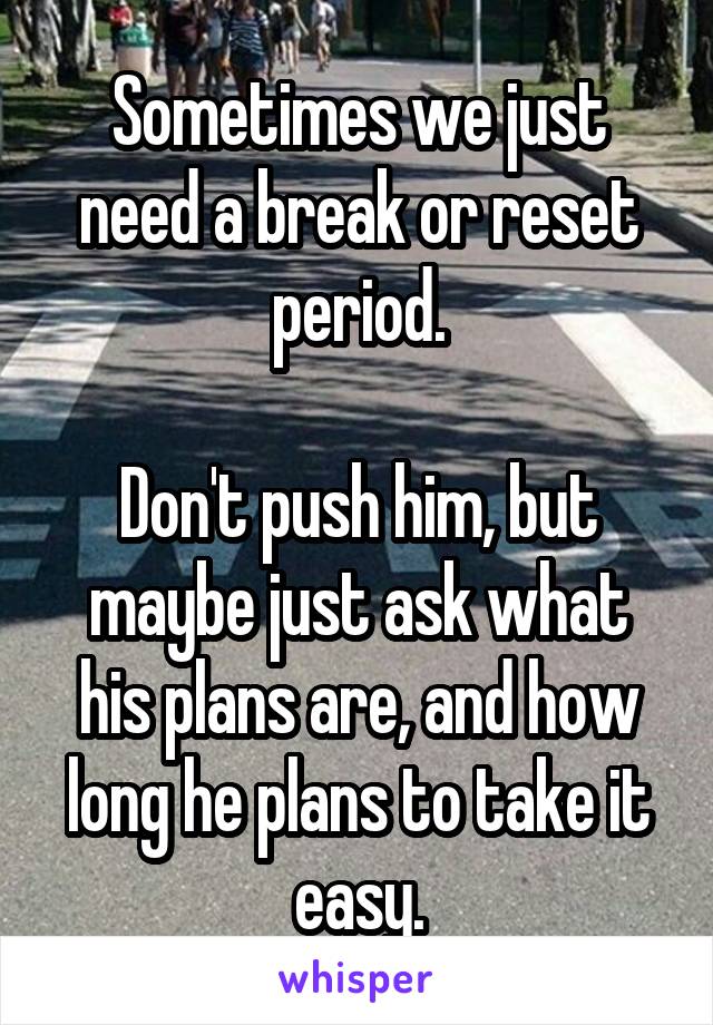 Sometimes we just need a break or reset period.

Don't push him, but maybe just ask what his plans are, and how long he plans to take it easy.