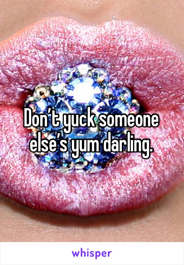 Don’t yuck someone else’s yum darling.