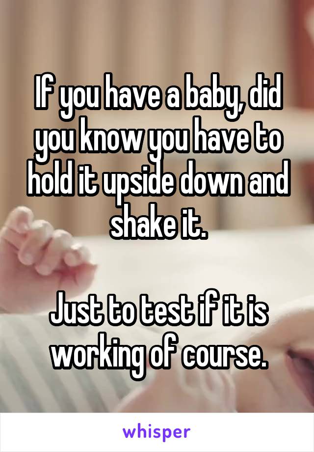 If you have a baby, did you know you have to hold it upside down and shake it.

Just to test if it is working of course.