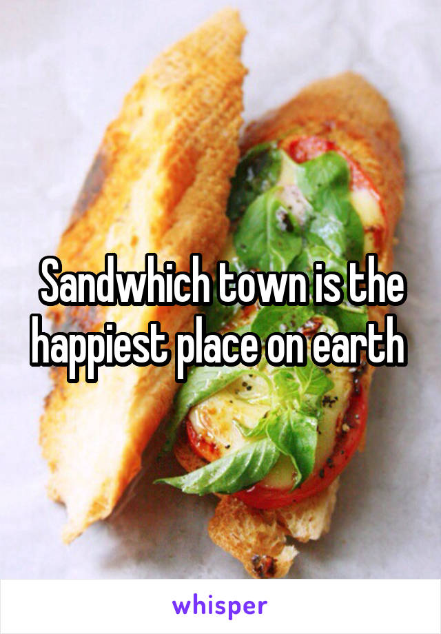 Sandwhich town is the happiest place on earth 