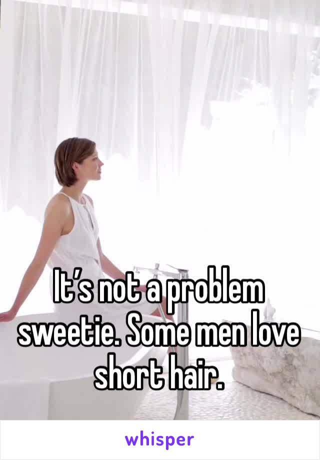 It’s not a problem sweetie. Some men love short hair.