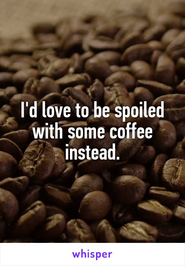 I'd love to be spoiled with some coffee instead.