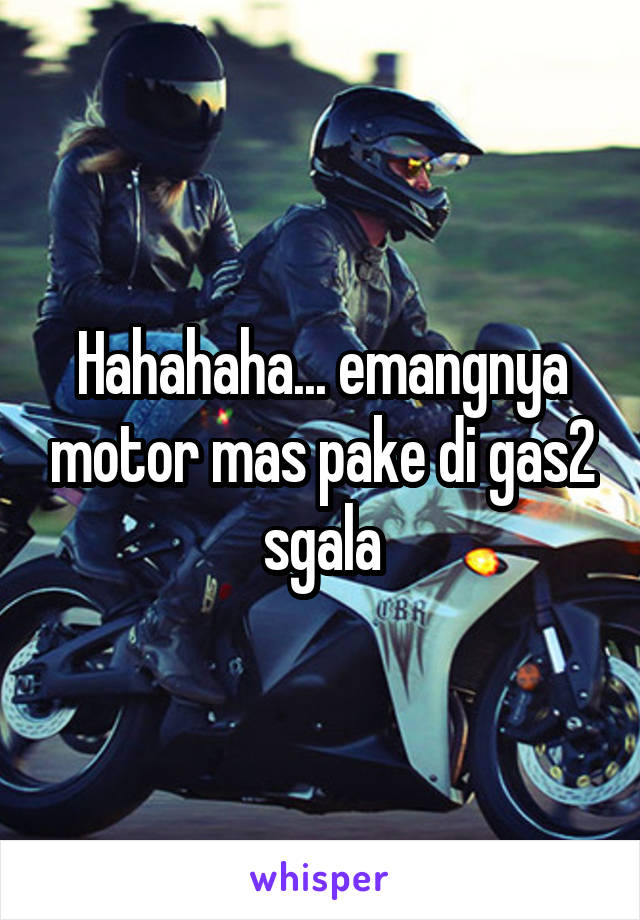 Hahahaha... emangnya motor mas pake di gas2 sgala