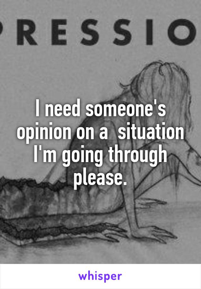 I need someone's opinion on a  situation I'm going through please.