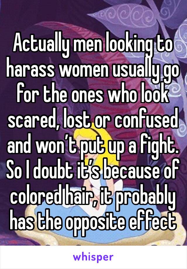 Actually men looking to harass women usually go for the ones who look scared, lost or confused and won’t put up a fight. So I doubt it’s because of colored hair, it probably has the opposite effect