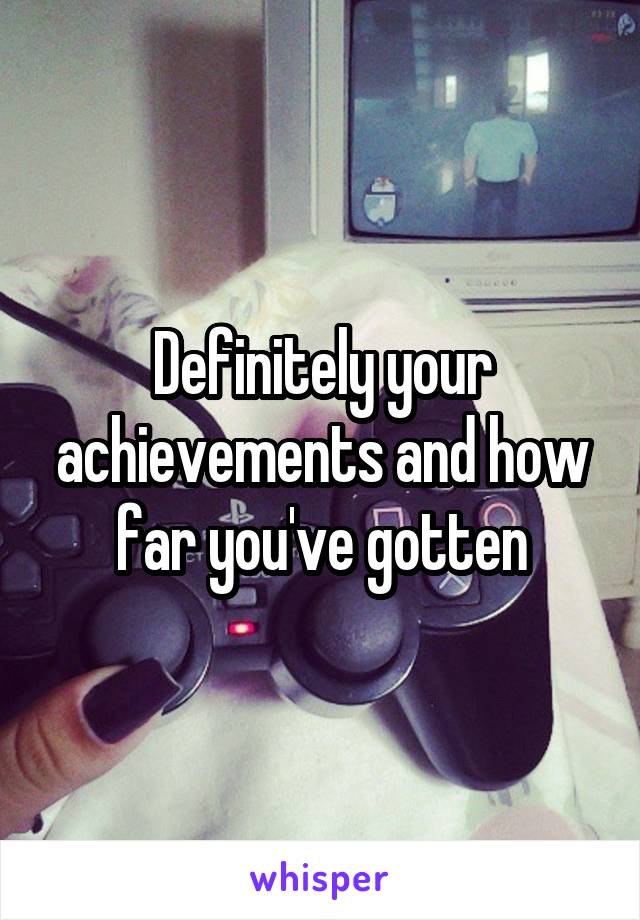 Definitely your achievements and how far you've gotten