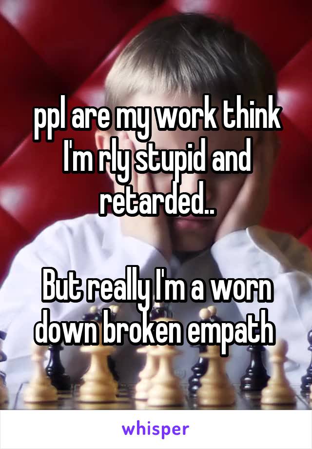 ppl are my work think I'm rly stupid and retarded..

But really I'm a worn down broken empath 