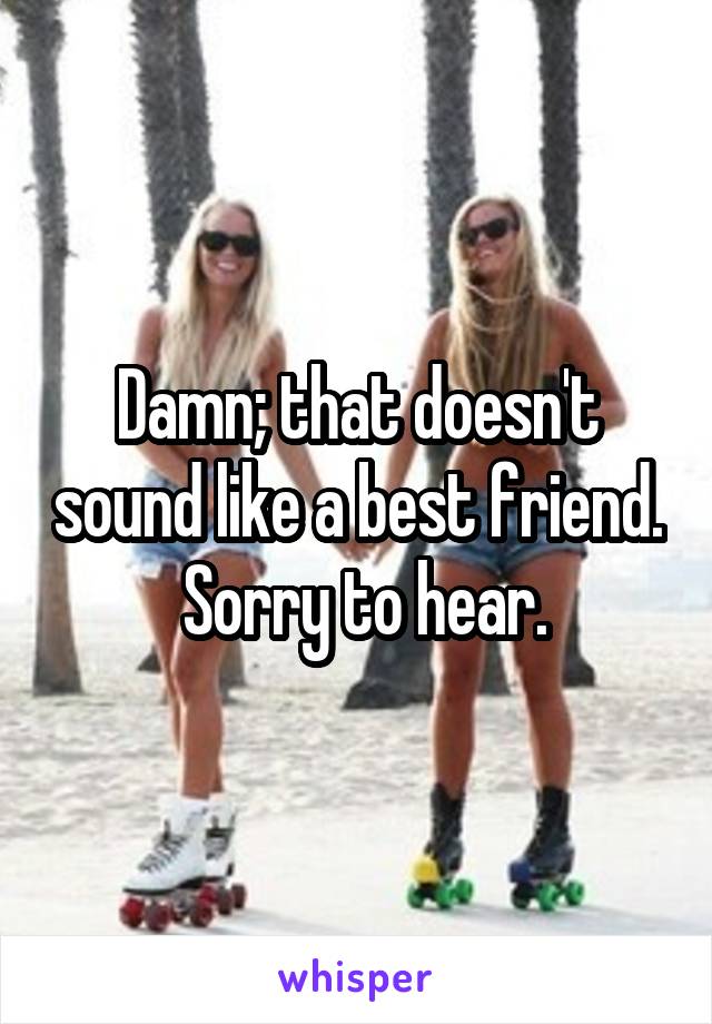 Damn; that doesn't sound like a best friend.  Sorry to hear.