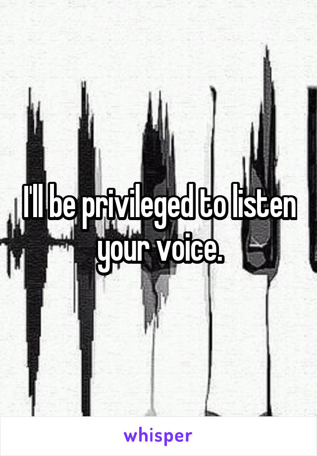 I'll be privileged to listen your voice.
