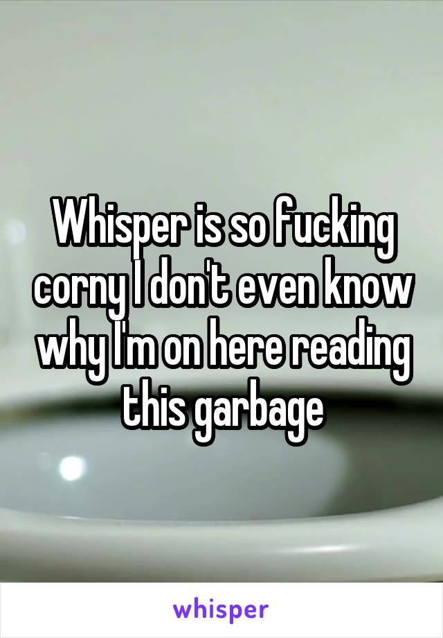 Whisper is so fucking corny I don't even know why I'm on here reading this garbage