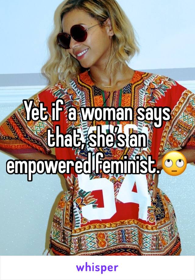 Yet if a woman says that, she’s an empowered feminist.🙄