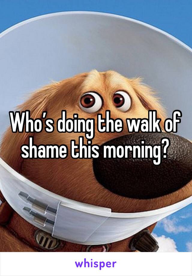 Who’s doing the walk of shame this morning? 