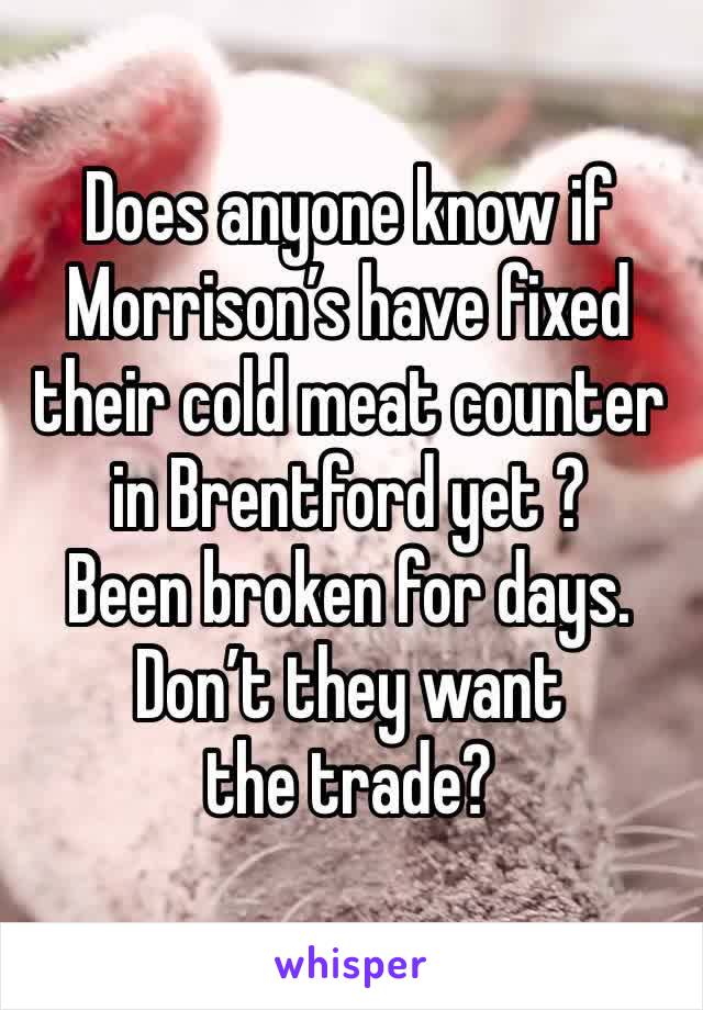 Does anyone know if Morrison’s have fixed their cold meat counter in Brentford yet ?
Been broken for days.
Don’t they want the trade?
