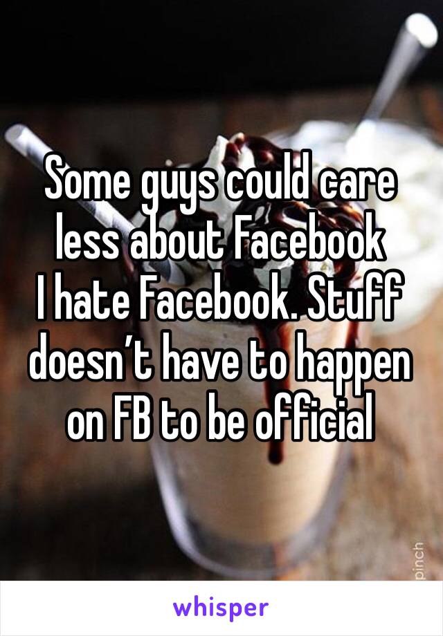Some guys could care less about Facebook 
I hate Facebook. Stuff doesn’t have to happen on FB to be official 