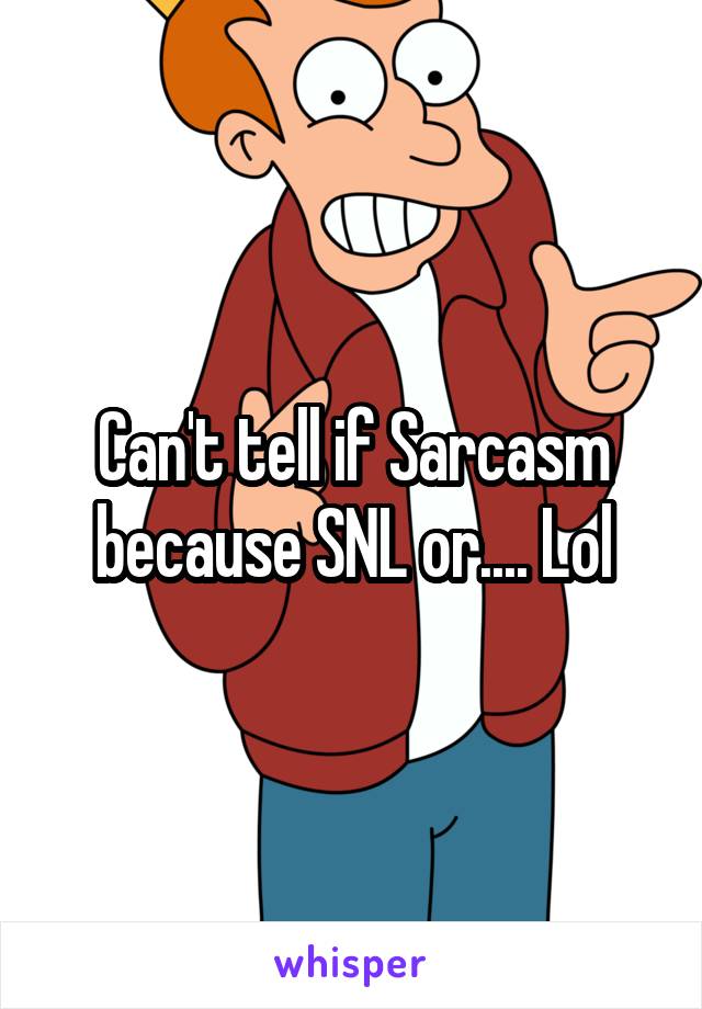 Can't tell if Sarcasm because SNL or.... Lol