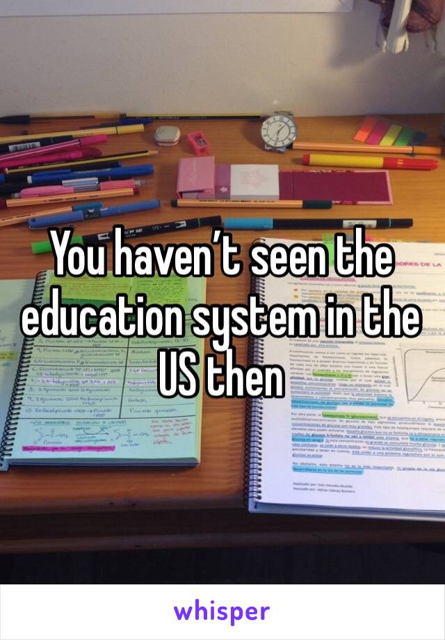 You haven’t seen the education system in the US then