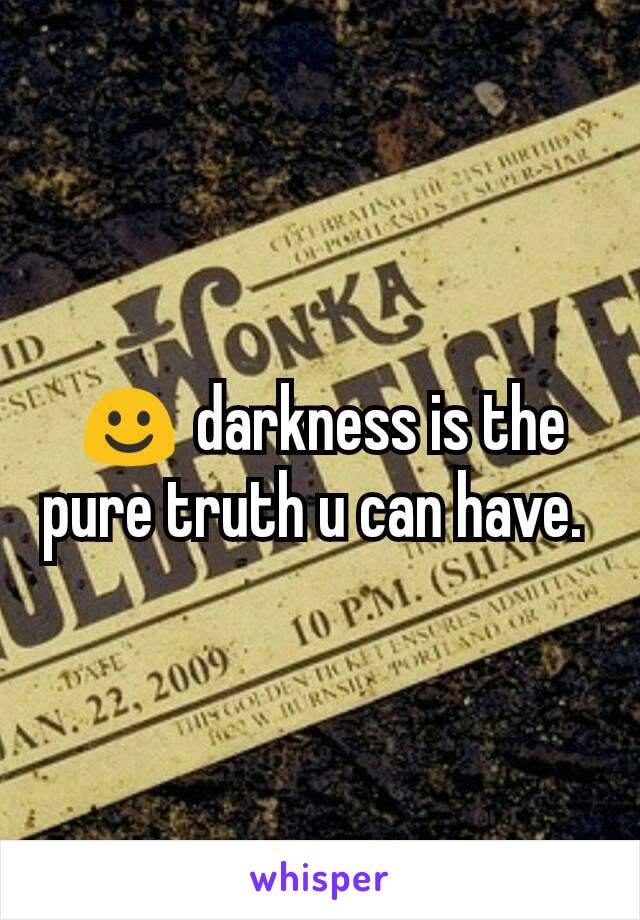 ☺ darkness is the pure truth u can have. 