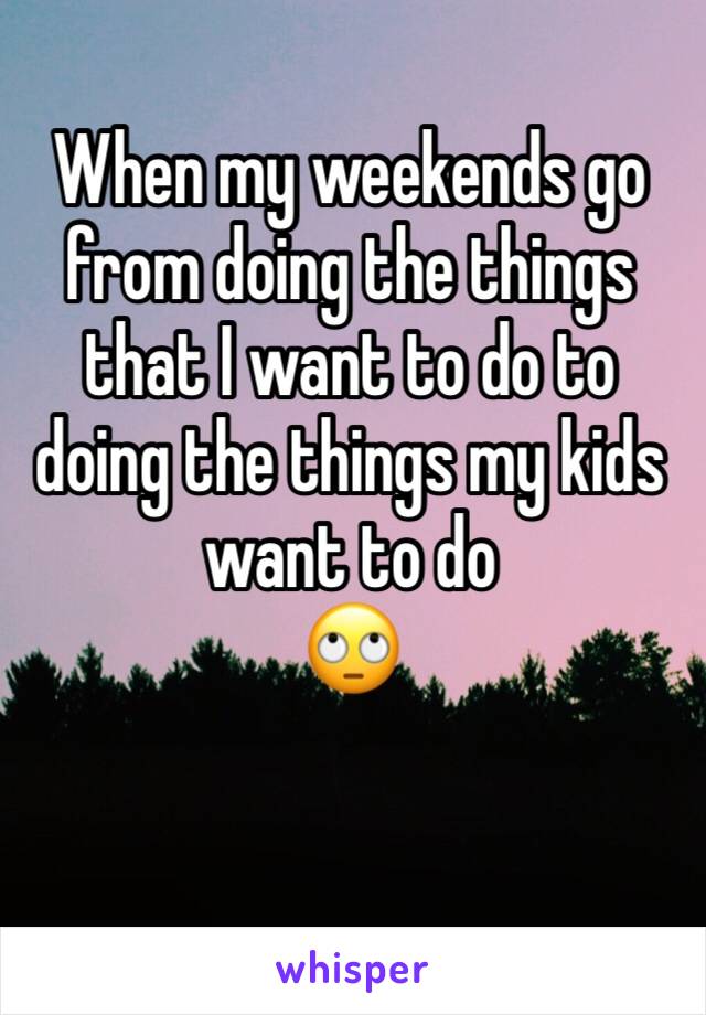 When my weekends go from doing the things that I want to do to doing the things my kids want to do
🙄