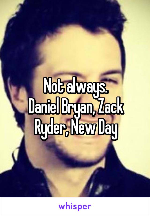 Not always.
Daniel Bryan, Zack Ryder, New Day