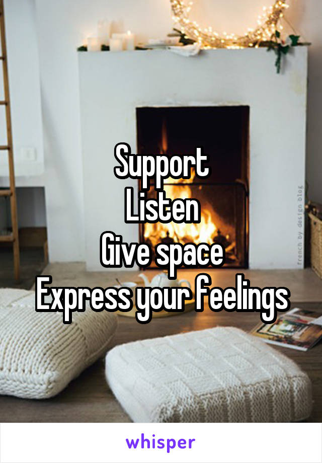 Support
Listen
Give space
Express your feelings