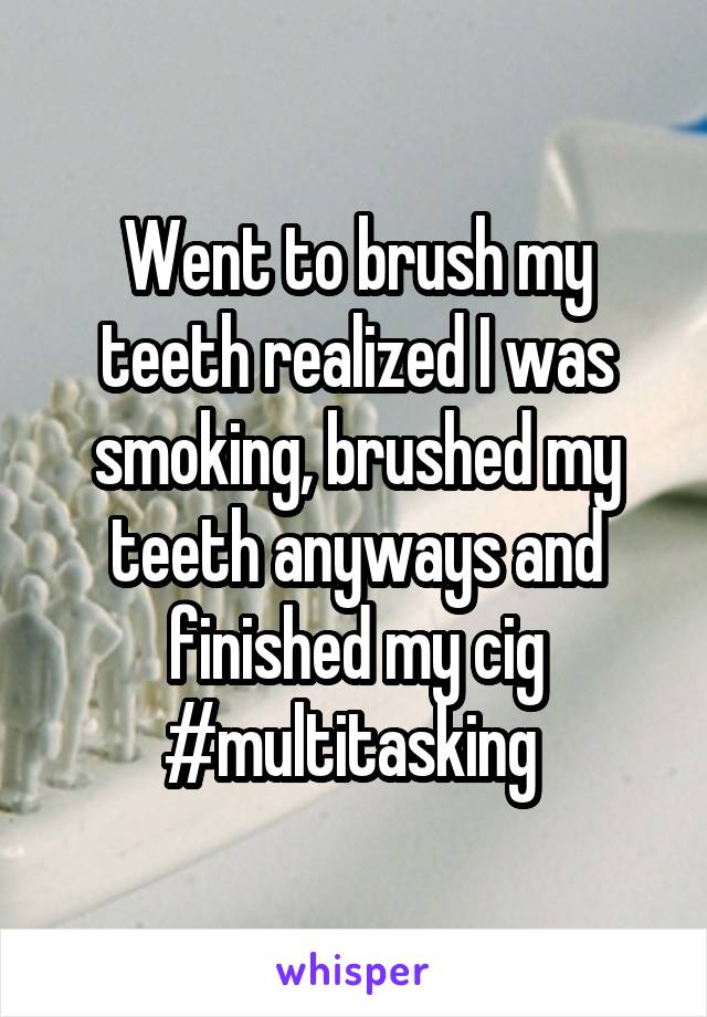 Went to brush my teeth realized I was smoking, brushed my teeth anyways and finished my cig #multitasking 