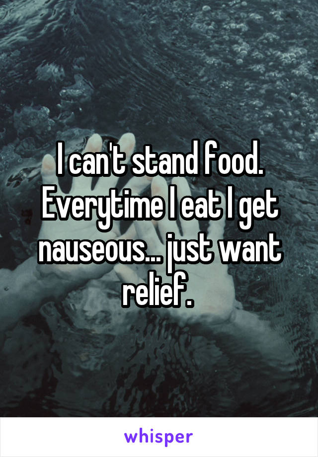 I can't stand food. Everytime I eat I get nauseous... just want relief. 