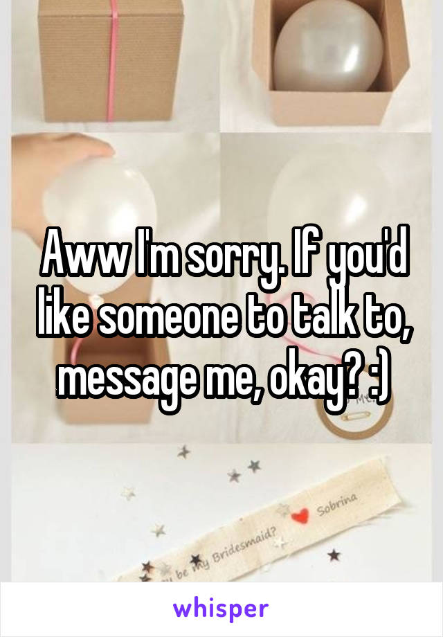 Aww I'm sorry. If you'd like someone to talk to, message me, okay? :)