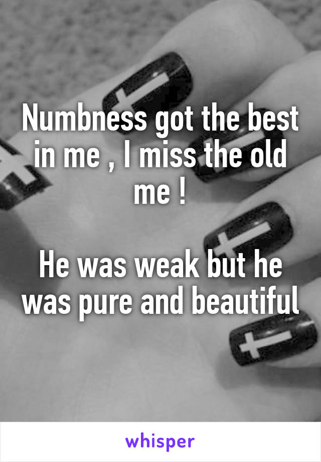 Numbness got the best in me , I miss the old me !

He was weak but he was pure and beautiful 