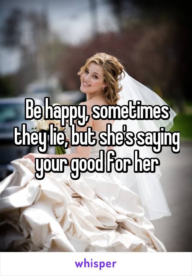 Be happy, sometimes they lie, but she's saying your good for her