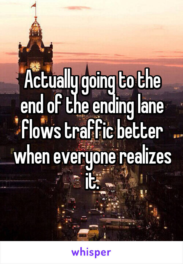 Actually going to the end of the ending lane flows traffic better when everyone realizes it.