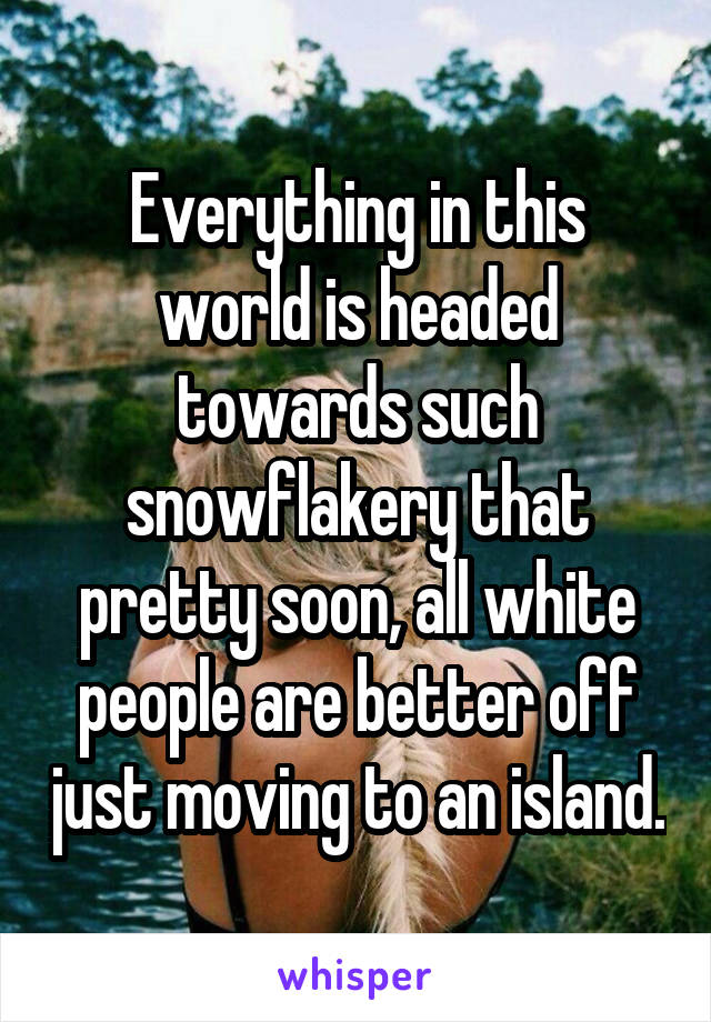Everything in this world is headed towards such snowflakery that pretty soon, all white people are better off just moving to an island.