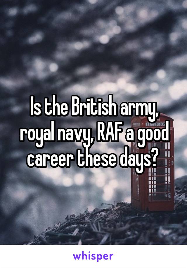 Is the British army, royal navy, RAF a good career these days? 