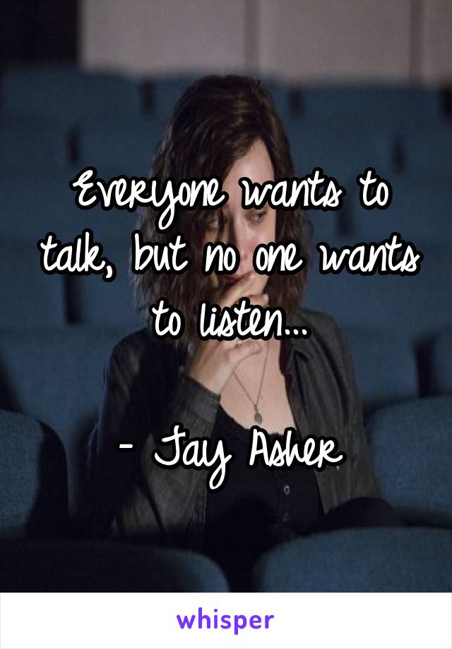 Everyone wants to talk, but no one wants to listen...

- Jay Asher