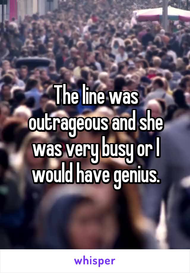 The line was outrageous and she was very busy or I would have genius.