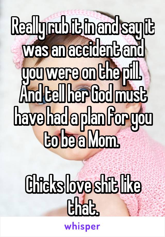 Really rub it in and say it was an accident and you were on the pill.  And tell her God must have had a plan for you to be a Mom. 

Chicks love shit like that.