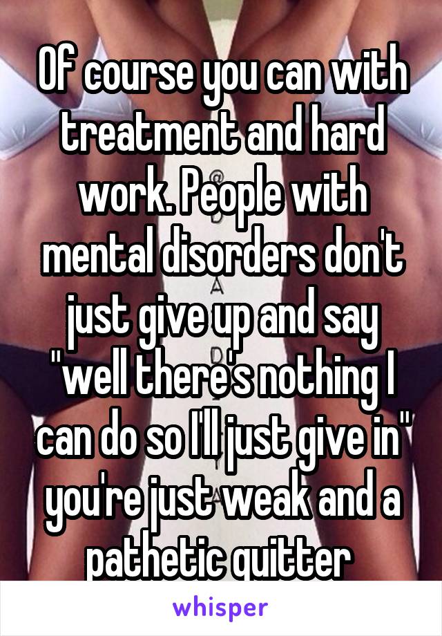 Of course you can with treatment and hard work. People with mental disorders don't just give up and say "well there's nothing I can do so I'll just give in" you're just weak and a pathetic quitter 