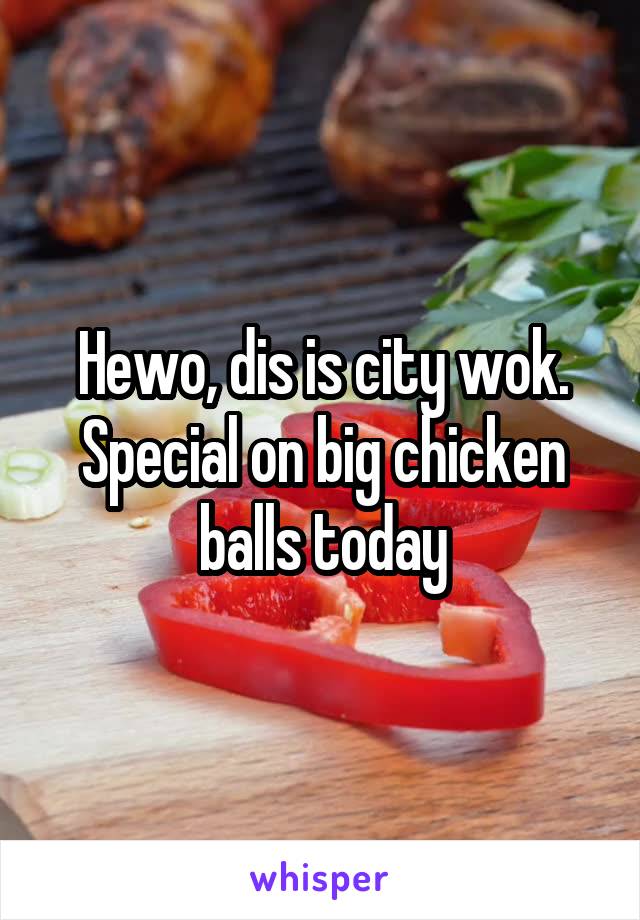 Hewo, dis is city wok. Special on big chicken balls today