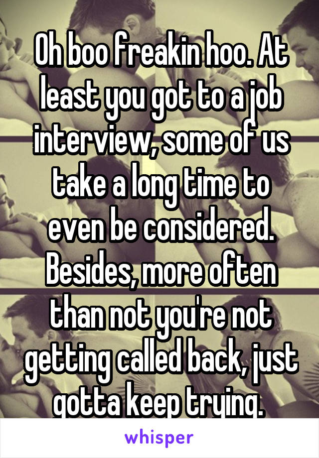 Oh boo freakin hoo. At least you got to a job interview, some of us take a long time to even be considered. Besides, more often than not you're not getting called back, just gotta keep trying. 