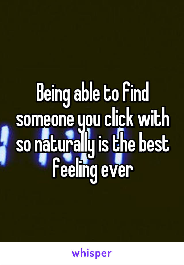Being able to find someone you click with so naturally is the best feeling ever