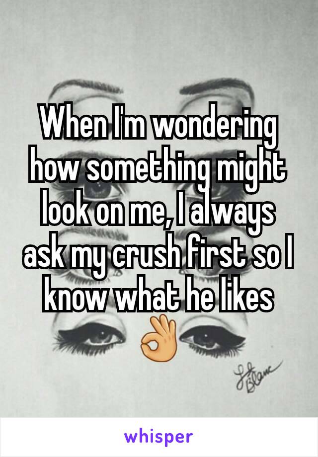 When I'm wondering how something might look on me, I always ask my crush first so I know what he likes  👌