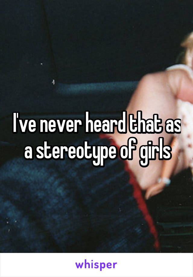 I've never heard that as a stereotype of girls