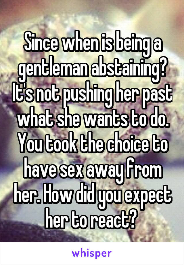 Since when is being a gentleman abstaining? It's not pushing her past what she wants to do. You took the choice to have sex away from her. How did you expect her to react? 